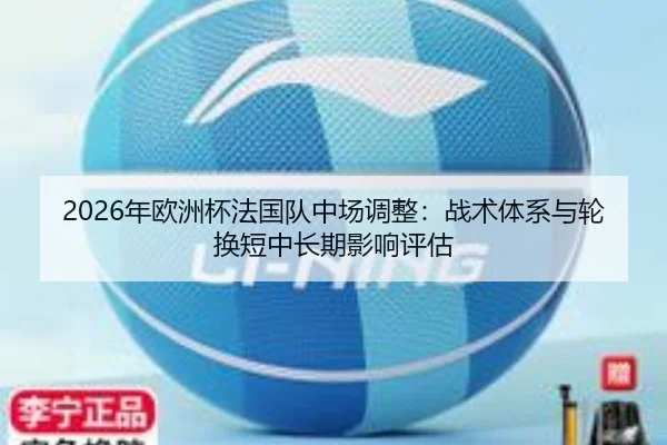 2026年欧洲杯法国队中场调整：战术体系与轮换短中长期影响评估
