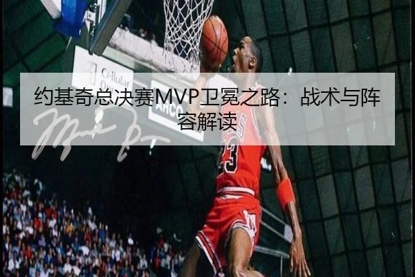 约基奇总决赛MVP卫冕之路：战术与阵容解读