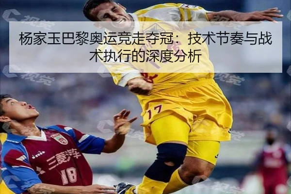 杨家玉巴黎奥运竞走夺冠：技术节奏与战术执行的深度分析