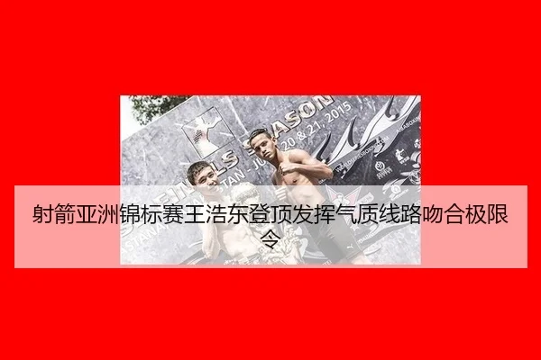 射箭亚洲锦标赛王浩东登顶发挥气质线路吻合极限令